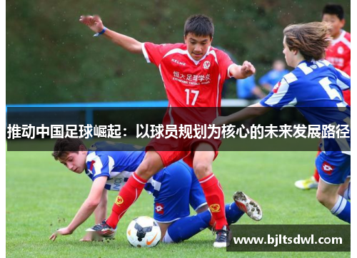 推动中国足球崛起：以球员规划为核心的未来发展路径