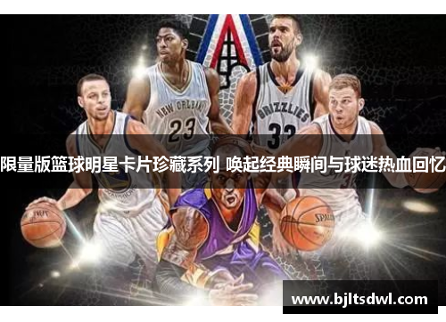 限量版篮球明星卡片珍藏系列 唤起经典瞬间与球迷热血回忆