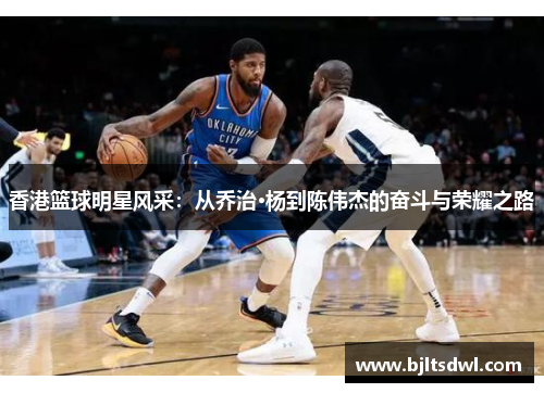 香港篮球明星风采：从乔治·杨到陈伟杰的奋斗与荣耀之路