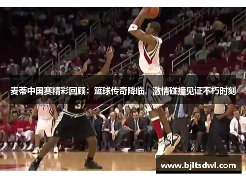 麦蒂中国赛精彩回顾：篮球传奇降临，激情碰撞见证不朽时刻