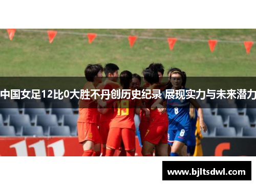 中国女足12比0大胜不丹创历史纪录 展现实力与未来潜力