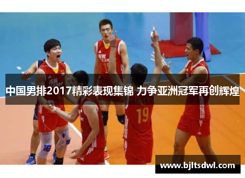 中国男排2017精彩表现集锦 力争亚洲冠军再创辉煌