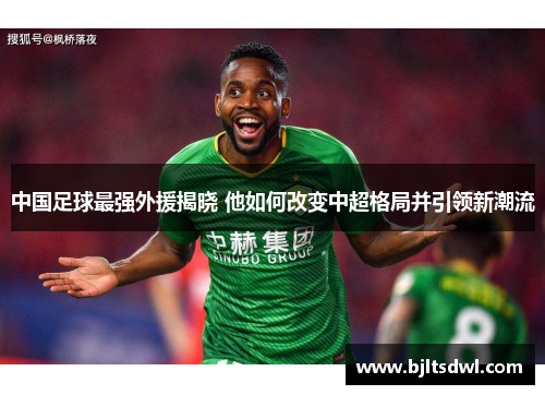 中国足球最强外援揭晓 他如何改变中超格局并引领新潮流