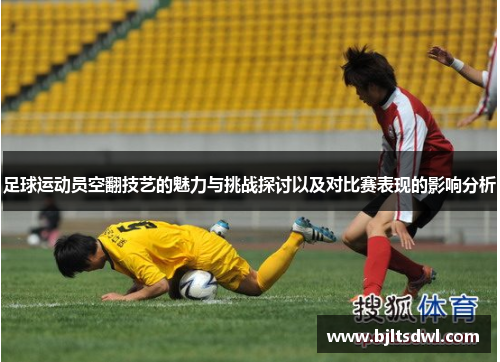 足球运动员空翻技艺的魅力与挑战探讨以及对比赛表现的影响分析