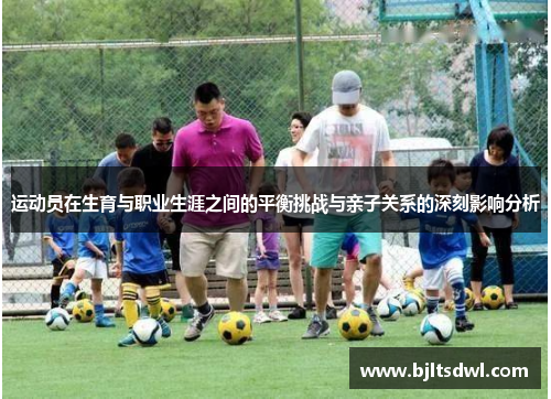 运动员在生育与职业生涯之间的平衡挑战与亲子关系的深刻影响分析